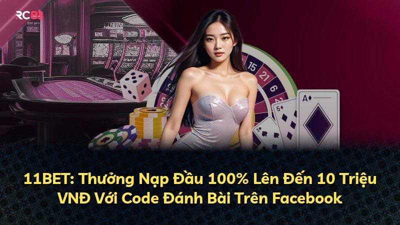 11BET: Thưởng Nạp Đầu 100% Lên Đến 10 Triệu VNĐ Với Code Đánh Bài Trên Facebook