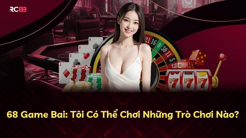 68 Game Bai: Tôi Có Thể Chơi Những Trò Chơi Nào?