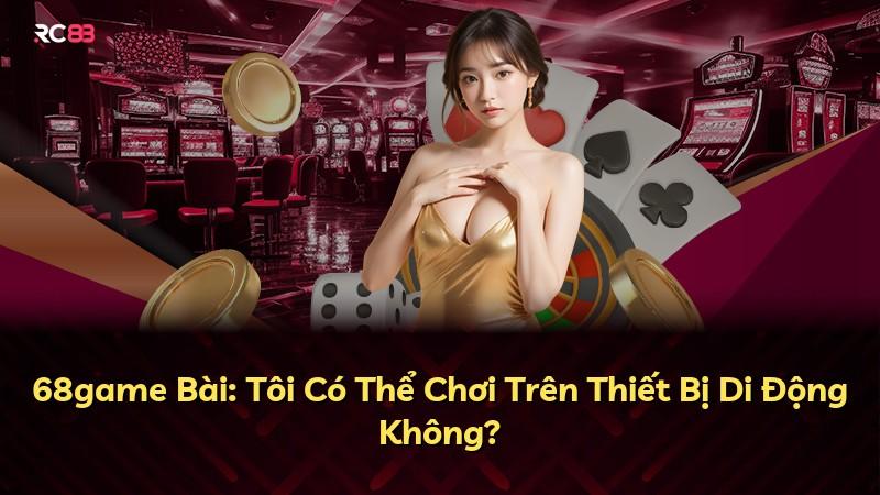 68game Bài: Tôi Có Thể Chơi Trên Thiết Bị Di Động Không?