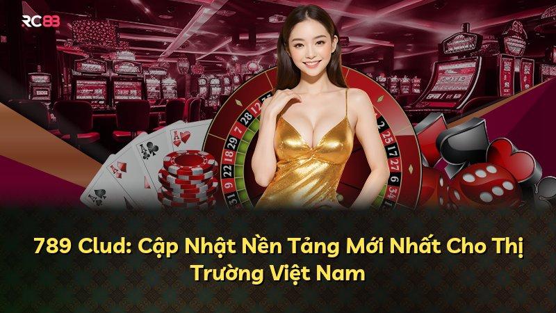 789 Clud: Cập Nhật Nền Tảng Mới Nhất Cho Thị Trường Việt Nam