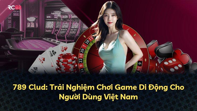 789 Clud: Trải Nghiệm Chơi Game Di Động Cho Người Dùng Việt Nam