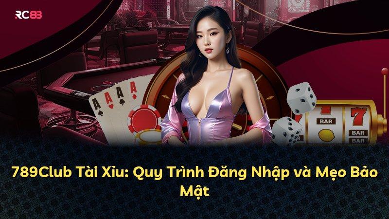 789Club Tài Xỉu: Quy Trình Đăng Nhập và Mẹo Bảo Mật