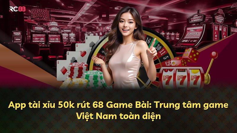 App tài xỉu 50k rút 68 Game Bài: Trung tâm game Việt Nam toàn diện