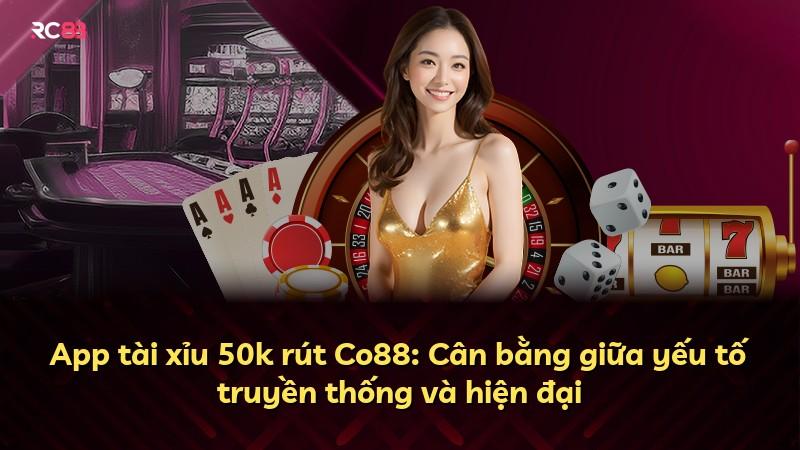 App tài xỉu 50k rút Co88: Cân bằng giữa yếu tố truyền thống và hiện đại