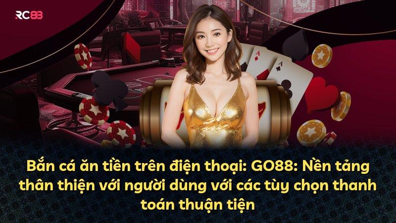 Bắn cá ăn tiền trên điện thoại: GO88: Nền tảng thân thiện với người dùng với các tùy chọn thanh toán thuận tiện