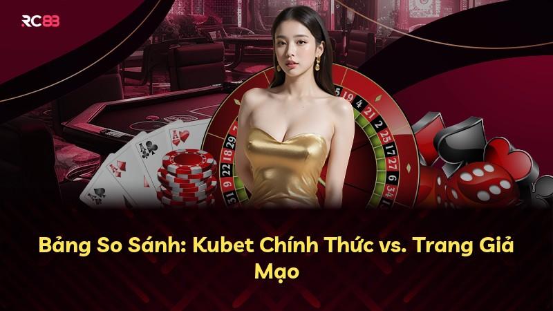 Bảng So Sánh: Kubet Chính Thức vs. Trang Giả Mạo