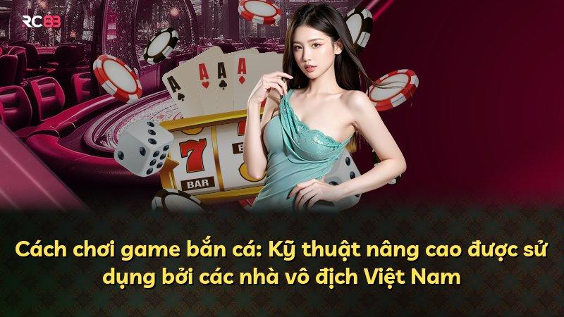 Cách chơi game bắn cá: Kỹ thuật nâng cao được sử dụng bởi các nhà vô địch Việt Nam