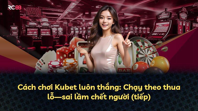 Cách chơi Kubet luôn thắng: Chạy theo thua lỗ—sai lầm chết người (tiếp)