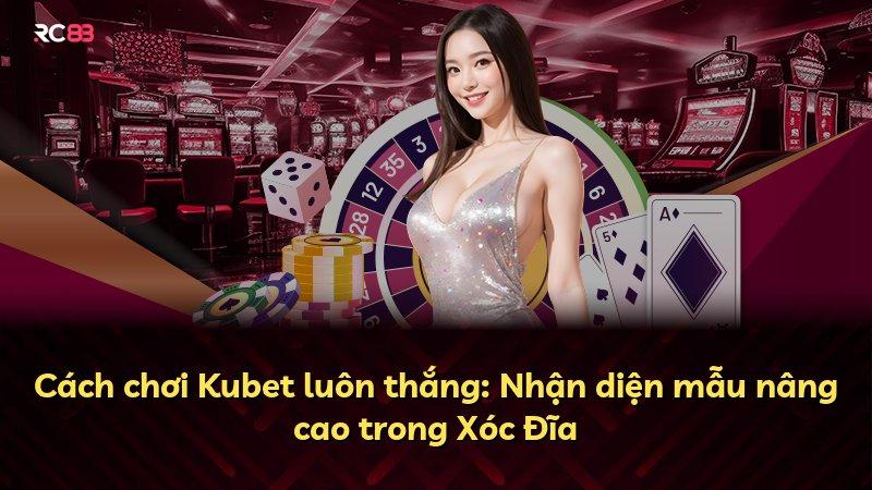 Cách chơi Kubet luôn thắng: Nhận diện mẫu nâng cao trong Xóc Đĩa
