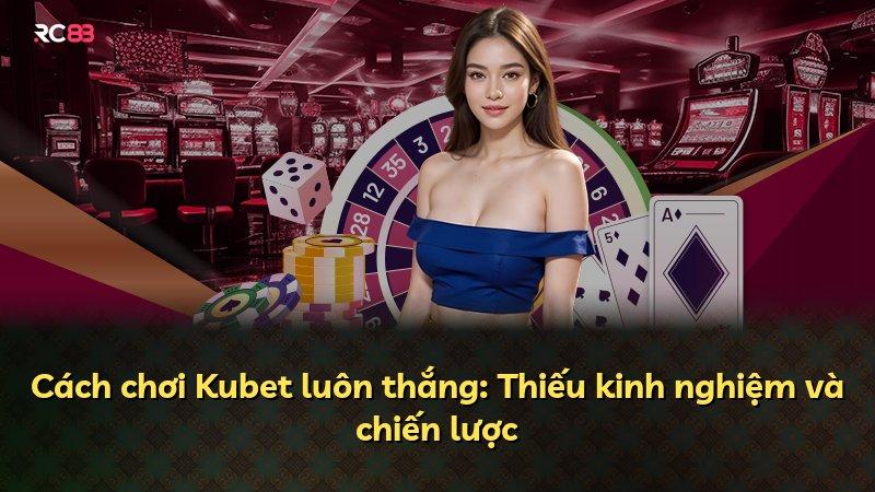 Cách chơi Kubet luôn thắng: Thiếu kinh nghiệm và chiến lược