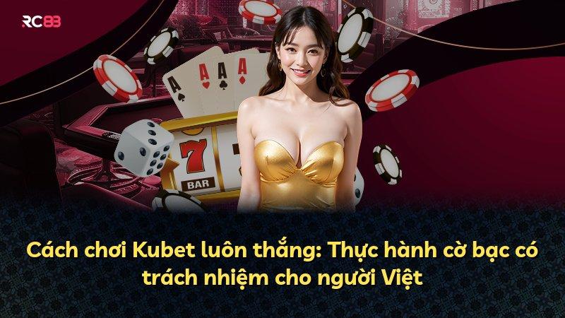Cách chơi Kubet luôn thắng: Thực hành cờ bạc có trách nhiệm cho người Việt