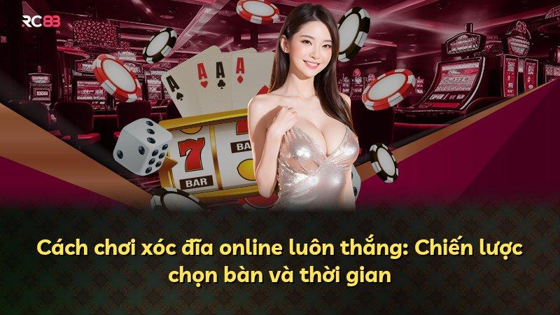 Cách chơi xóc đĩa online luôn thắng: Chiến lược chọn bàn và thời gian