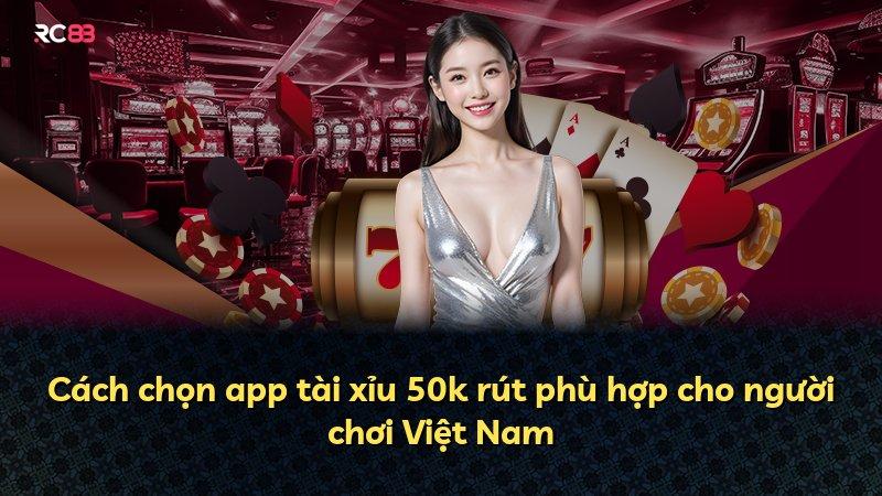 Cách chọn app tài xỉu 50k rút phù hợp cho người chơi Việt Nam