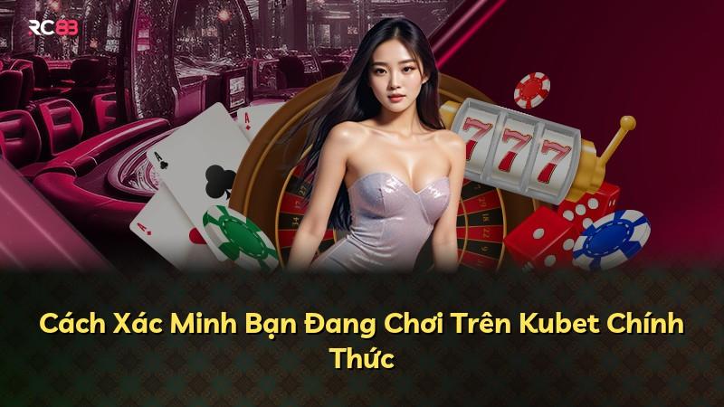 Cách Xác Minh Bạn Đang Chơi Trên Kubet Chính Thức