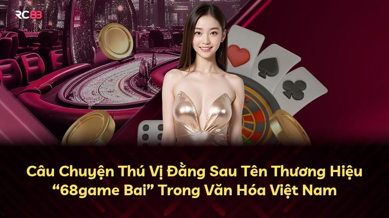 Câu Chuyện Thú Vị Đằng Sau Tên Thương Hiệu “68game Bai” Trong Văn Hóa Việt Nam