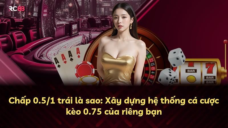 Chấp 0.5/1 trái là sao: Xây dựng hệ thống cá cược kèo 0.75 của riêng bạn