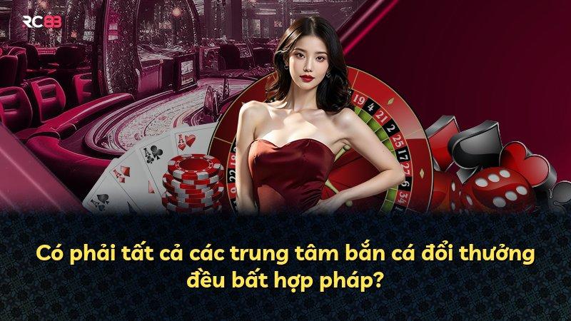 Có phải tất cả các trung tâm bắn cá đổi thưởng đều bất hợp pháp?