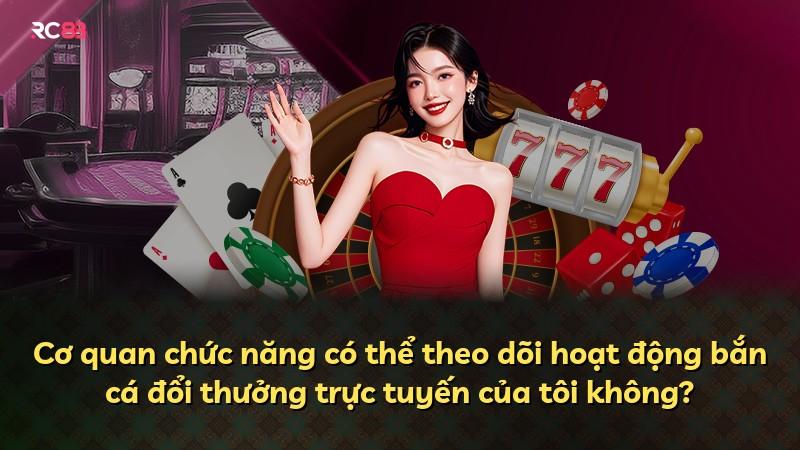 Cơ quan chức năng có thể theo dõi hoạt động bắn cá đổi thưởng trực tuyến của tôi không?