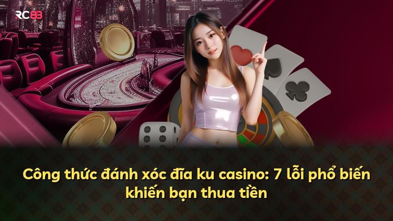 Công thức đánh xóc đĩa ku casino: 7 lỗi phổ biến khiến bạn thua tiền