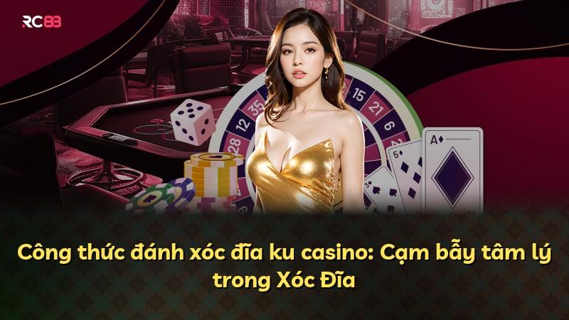 Công thức đánh xóc đĩa ku casino: Cạm bẫy tâm lý trong Xóc Đĩa