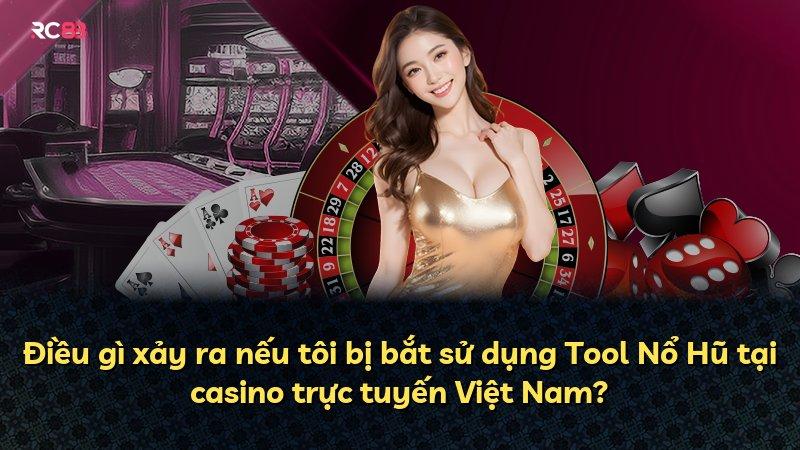 Điều gì xảy ra nếu tôi bị bắt sử dụng Tool Nổ Hũ tại casino trực tuyến Việt Nam?