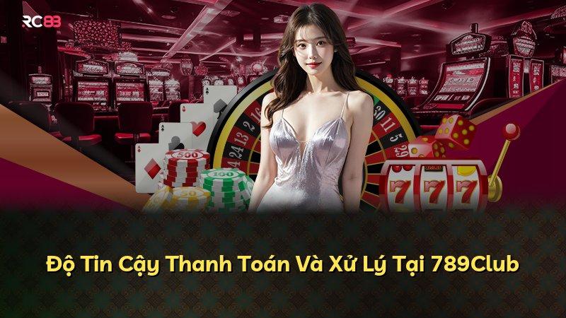 Độ Tin Cậy Thanh Toán Và Xử Lý Tại 789Club