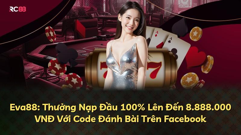 Eva88: Thưởng Nạp Đầu 100% Lên Đến 8.888.000 VNĐ Với Code Đánh Bài Trên Facebook
