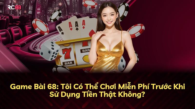 Game Bài 68: Tôi Có Thể Chơi Miễn Phí Trước Khi Sử Dụng Tiền Thật Không?