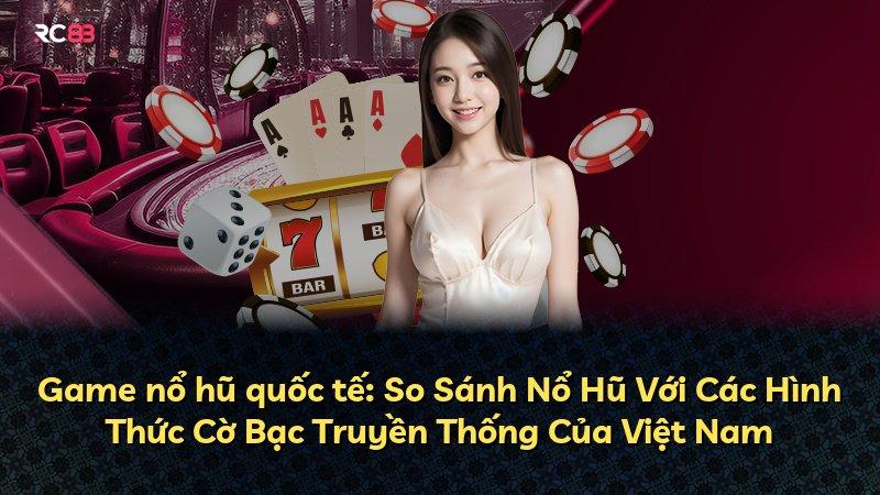 Game nổ hũ quốc tế: So Sánh Nổ Hũ Với Các Hình Thức Cờ Bạc Truyền Thống Của Việt Nam