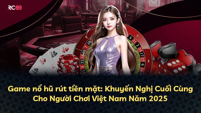 Game nổ hũ rút tiền mặt: Khuyến Nghị Cuối Cùng Cho Người Chơi Việt Nam Năm 2025