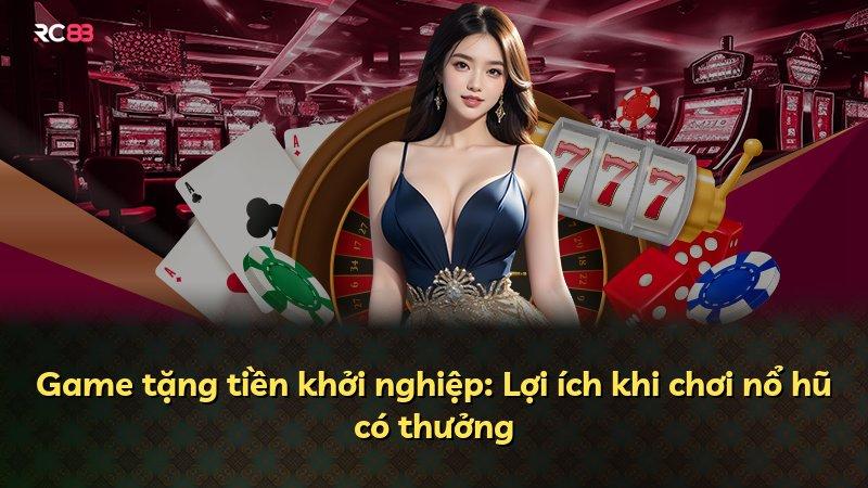 Game tặng tiền khởi nghiệp: Lợi ích khi chơi nổ hũ có thưởng