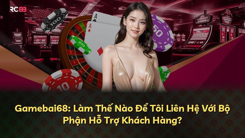 Gamebai68: Làm Thế Nào Để Tôi Liên Hệ Với Bộ Phận Hỗ Trợ Khách Hàng?