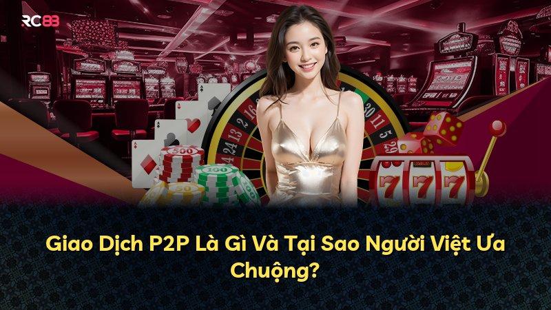 Giao Dịch P2P Là Gì Và Tại Sao Người Việt Ưa Chuộng?