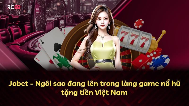 Jobet - Ngôi sao đang lên trong làng game nổ hũ tặng tiền Việt Nam