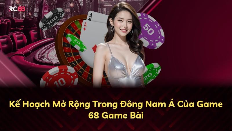 Kế Hoạch Mở Rộng Trong Đông Nam Á Của Game 68 Game Bài