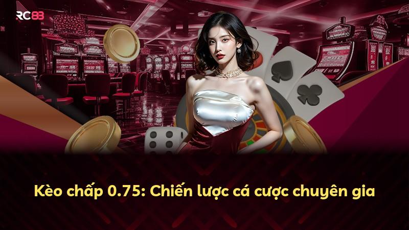 Kèo chấp 0.75: Chiến lược cá cược chuyên gia