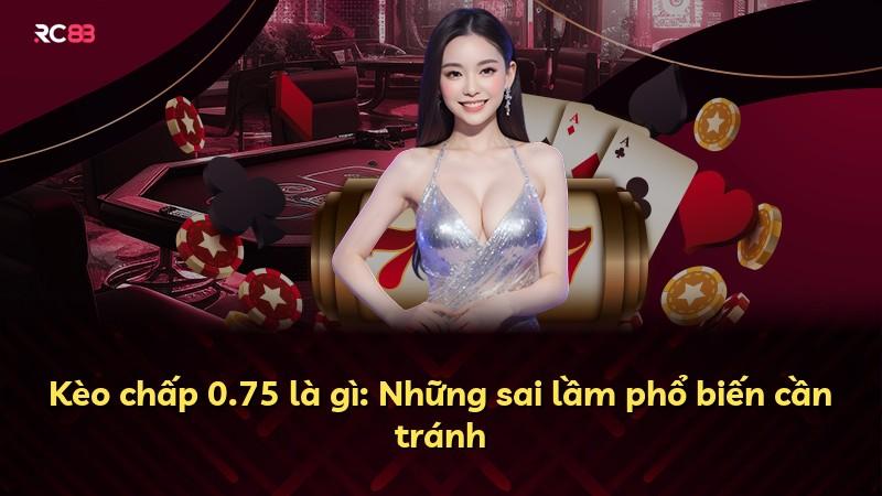 Kèo chấp 0.75 là gì: Những sai lầm phổ biến cần tránh