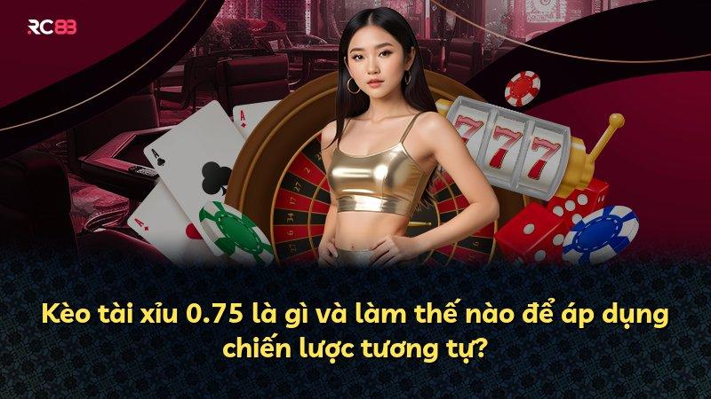 Kèo tài xỉu 0.75 là gì và làm thế nào để áp dụng chiến lược tương tự?
