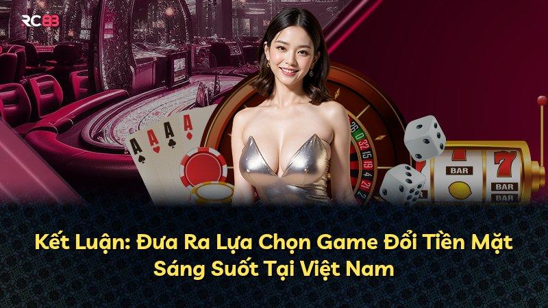Kết Luận: Đưa Ra Lựa Chọn Game Đổi Tiền Mặt Sáng Suốt Tại Việt Nam