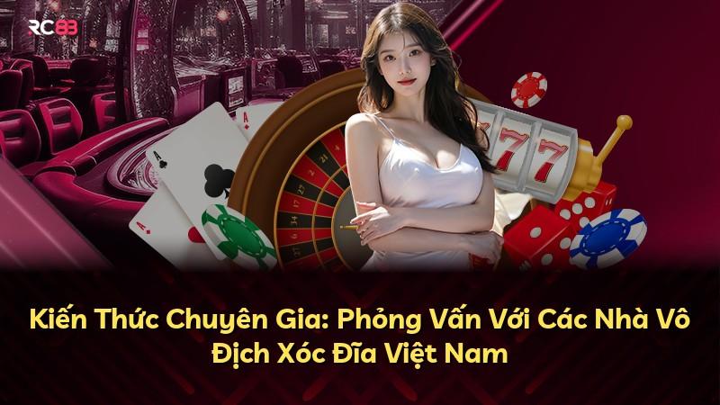 Kiến Thức Chuyên Gia: Phỏng Vấn Với Các Nhà Vô Địch Xóc Đĩa Việt Nam
