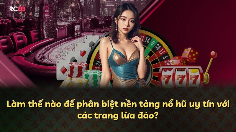 Làm thế nào để phân biệt nền tảng nổ hũ uy tín với các trang lừa đảo?