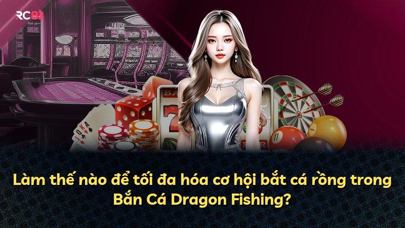 Làm thế nào để tối đa hóa cơ hội bắt cá rồng trong Bắn Cá Dragon Fishing?