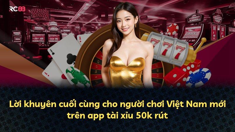Lời khuyên cuối cùng cho người chơi Việt Nam mới trên app tài xỉu 50k rút