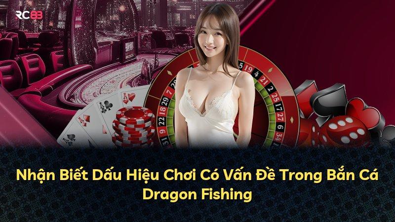 Nhận Biết Dấu Hiệu Chơi Có Vấn Đề Trong Bắn Cá Dragon Fishing