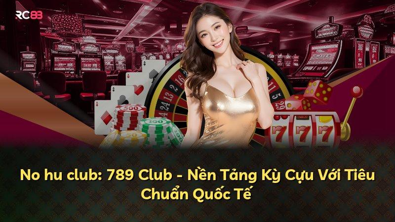 No hu club: 789 Club - Nền Tảng Kỳ Cựu Với Tiêu Chuẩn Quốc Tế