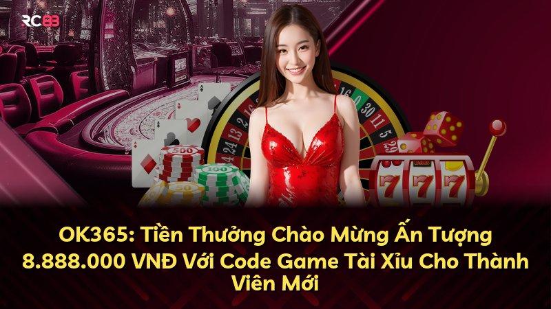 OK365: Tiền Thưởng Chào Mừng Ấn Tượng 8.888.000 VNĐ Với Code Game Tài Xỉu Cho Thành Viên Mới