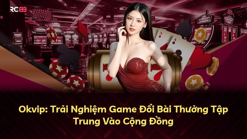 Okvip: Trải Nghiệm Game Đổi Bài Thưởng Tập Trung Vào Cộng Đồng