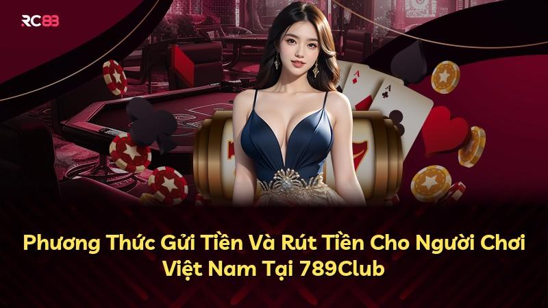 Phương Thức Gửi Tiền Và Rút Tiền Cho Người Chơi Việt Nam Tại 789Club