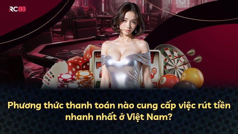 Phương thức thanh toán nào cung cấp việc rút tiền nhanh nhất ở Việt Nam?