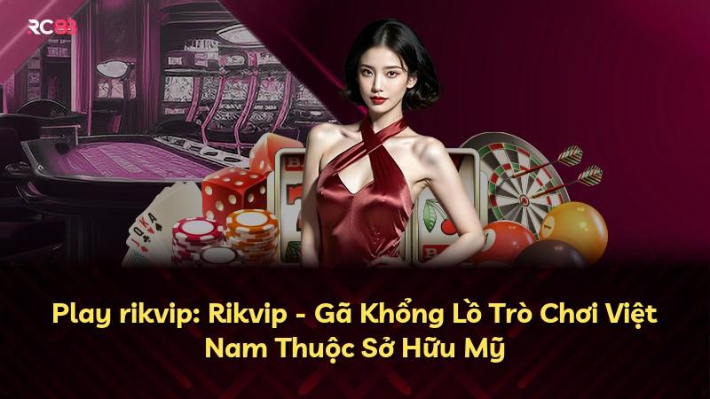 Play rikvip: Rikvip - Gã Khổng Lồ Trò Chơi Việt Nam Thuộc Sở Hữu Mỹ